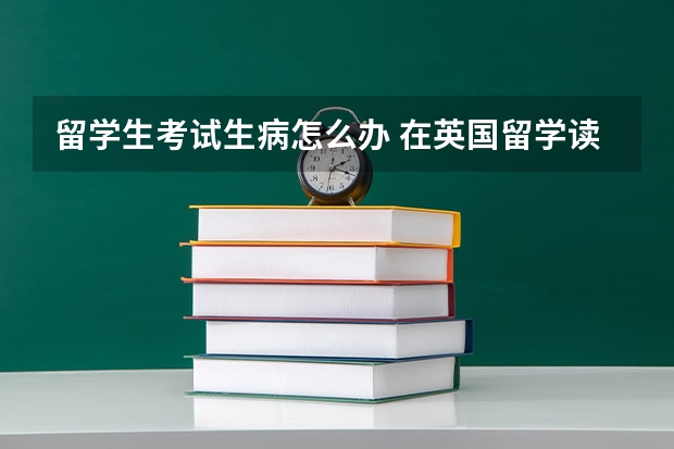 留学生考试生病怎么办 在英国留学读硕士，挂科了怎么办