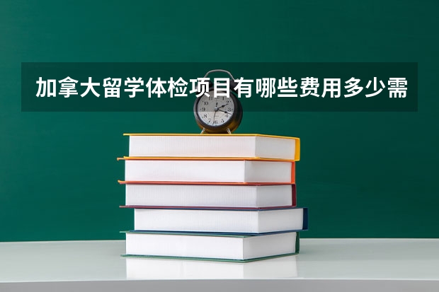 加拿大留学体检项目有哪些费用多少需要带什么材料