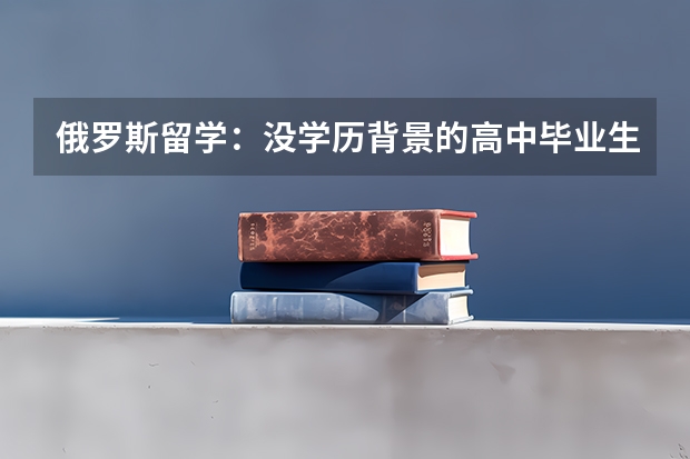 俄罗斯留学：没学历背景的高中毕业生可直接申请医科（俄罗斯的医科类大学留学情况详解）