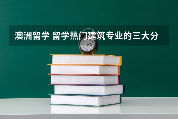 澳洲留学 留学热门建筑专业的三大分类 英国留学 建筑学专业简介（本科）