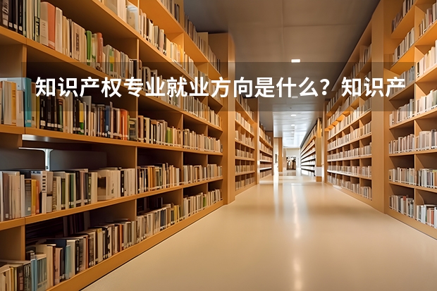 知识产权专业就业方向是什么？知识产权专业就业前景怎么样？