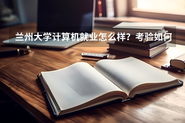 兰州大学计算机就业怎么样？考验如何备考？