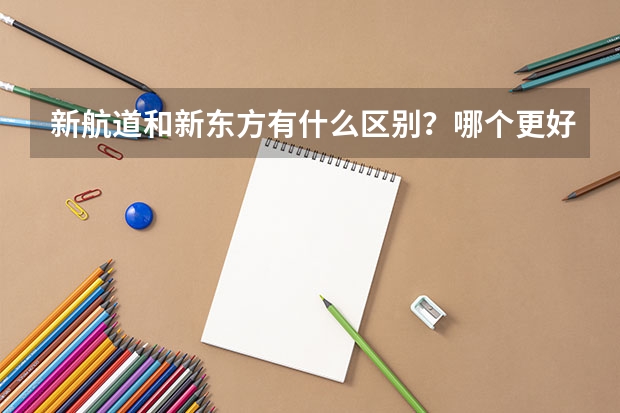 新航道和新东方有什么区别？哪个更好一些？