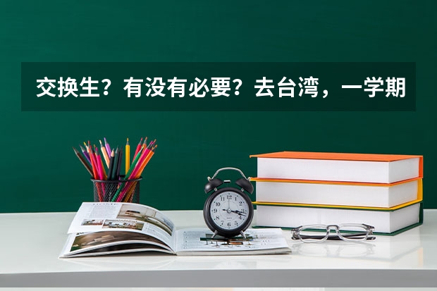 交换生？有没有必要？去台湾，一学期费用大概多少呢