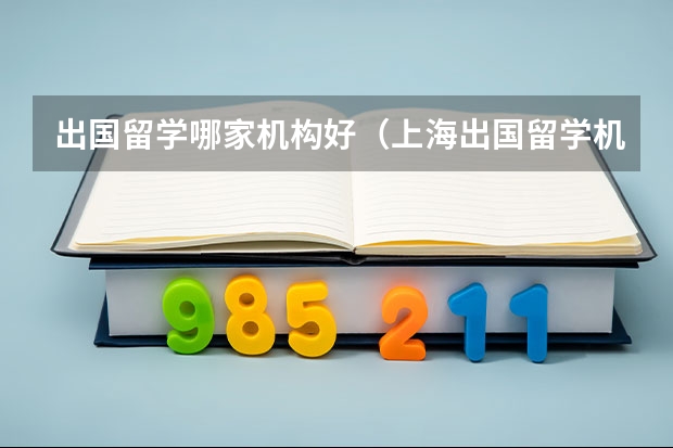 出国留学哪家机构好（上海出国留学机构哪家好）