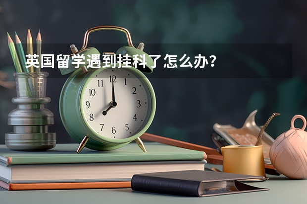 英国留学遇到挂科了怎么办？