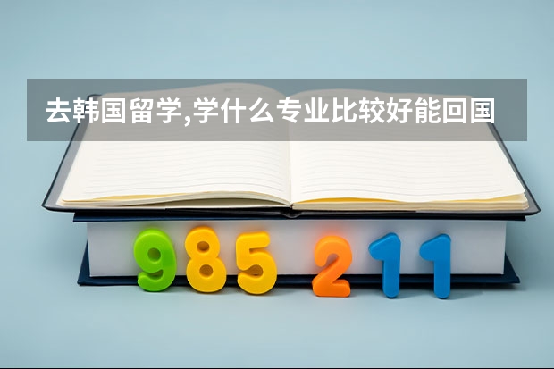 去韩国留学,学什么专业比较好.能回国用的上..