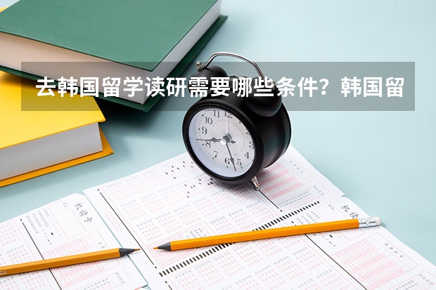 去韩国留学读研需要哪些条件？韩国留学什么专业好