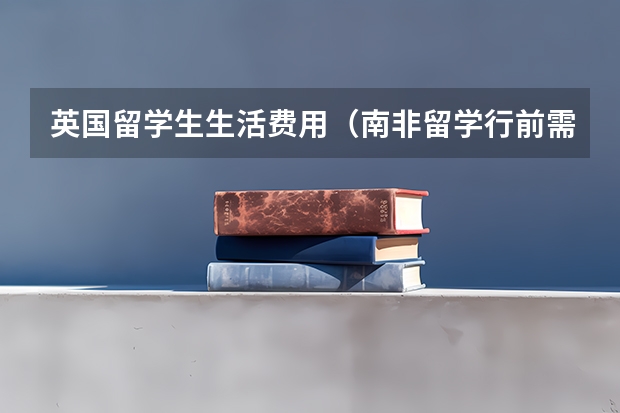 英国留学生生活费用（南非留学行前需做的九大准备）