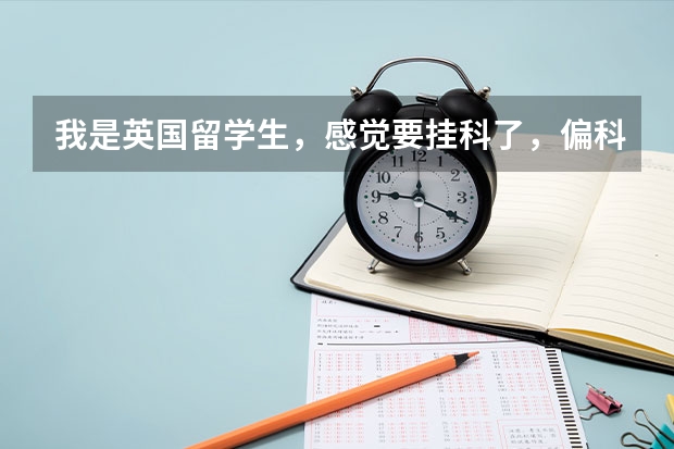 我是英国留学生，感觉要挂科了，偏科严重怎么办呀，还有遇到我同样问题的朋友么？崩溃呀