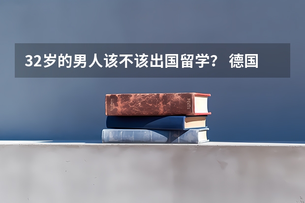 32岁的男人该不该出国留学？ 德国留学签证一般要多长时间才能办下来