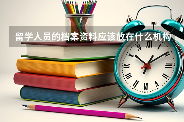 留学人员的档案资料应该放在什么机构