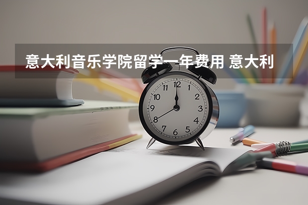 意大利音乐学院留学一年费用 意大利留学，魅力无限！