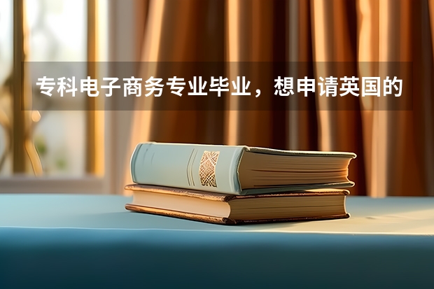 专科电子商务专业毕业，想申请英国的专升本，请问哪些学校支持专升本，申请条件又是什么样的？