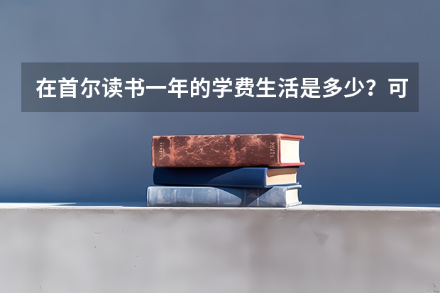 在首尔读书一年的学费生活是多少？可以申请学医吗？奖学金好申请吗？