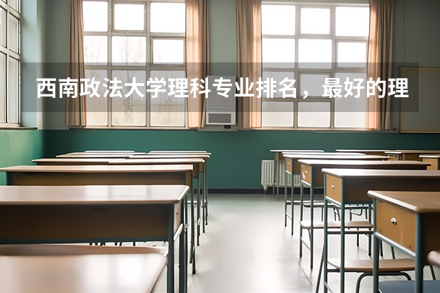 西南政法大学理科专业排名，最好的理科专业有哪些