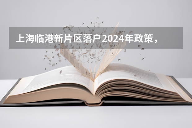 上海临港新片区落户2024年政策，快速落户“绿色通道”！（2024年上海落户新政策条件，落户方式及流程汇总！）