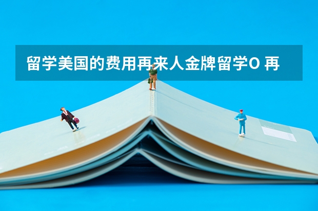 留学美国的费用再来人金牌留学O 再来人留学中介申请名校靠谱么？