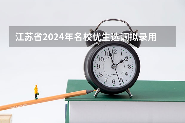 江苏省2024年名校优生选调拟录用人选公示（2024年选调生报名时间？）