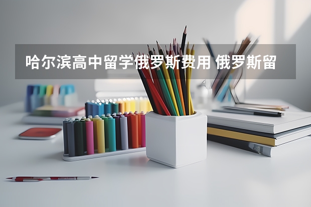 哈尔滨高中留学俄罗斯费用 俄罗斯留学：没学历背景的高中毕业生可直接申请医科