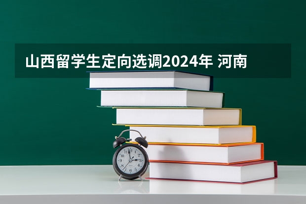 山西留学生定向选调2024年 河南定向选调生报考条件及时间2024