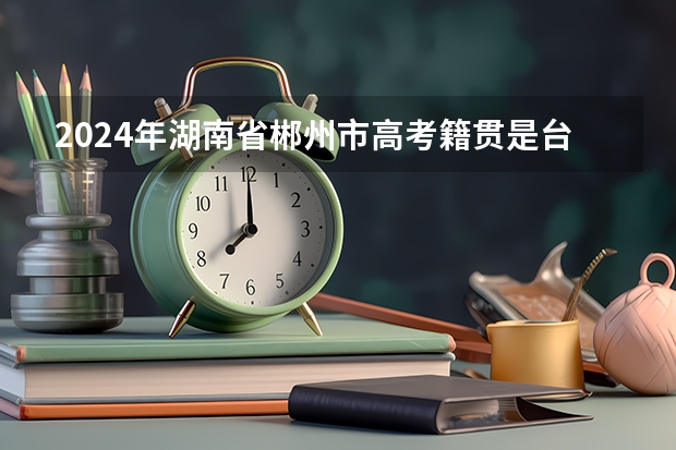 2024年湖南省郴州市高考籍贯是台湾省可以申请加分吗？