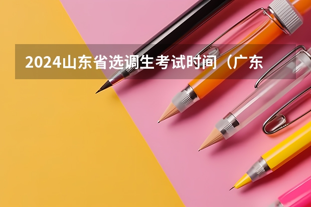 2024山东省选调生考试时间（广东省选调生2024年报考条件学校）