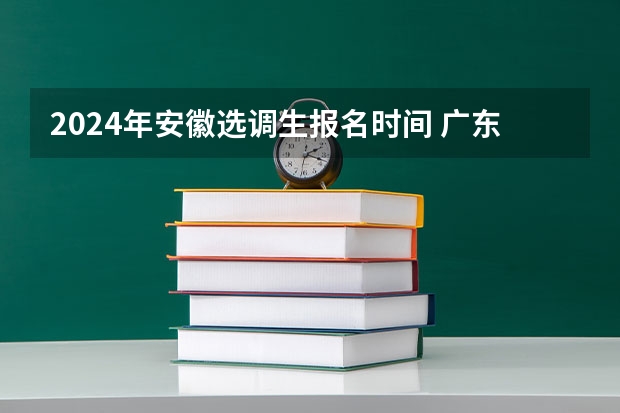 2024年安徽选调生报名时间 广东省选调生2024年报考条件学校