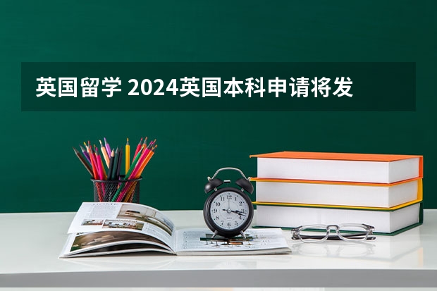 英国留学 2024英国本科申请将发生这些变化 英国留学——2024花费公开数据