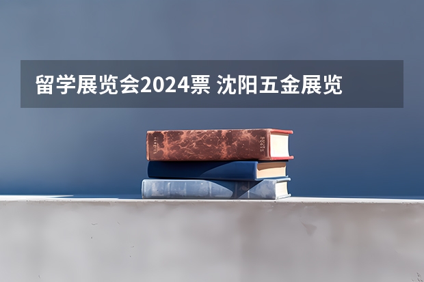 留学展览会2024票 沈阳五金展览会2024