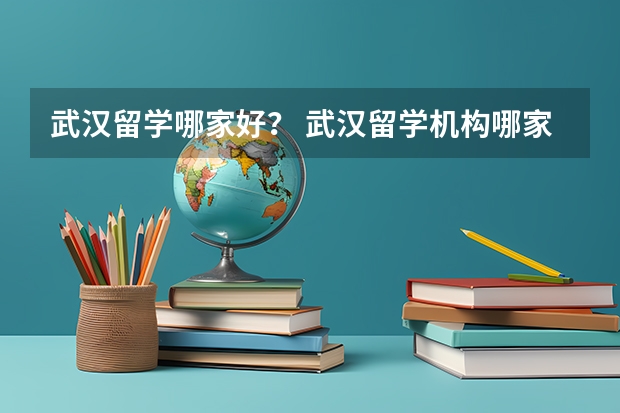 武汉留学哪家好？ 武汉留学机构哪家好？