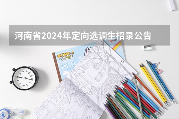 河南省2024年定向选调生招录公告（2024年安徽选调生报名时间）