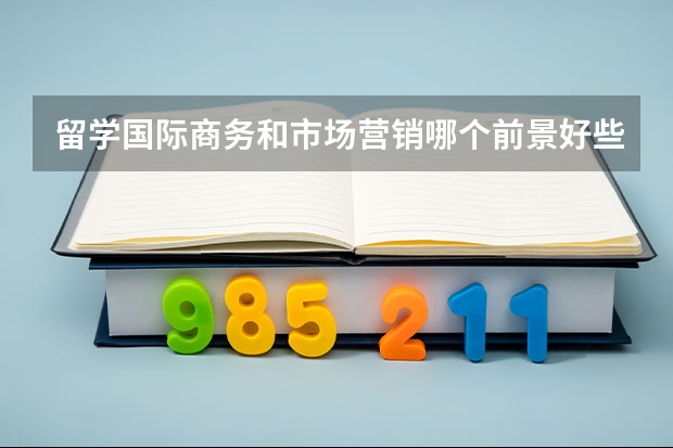 留学国际商务和市场营销哪个前景好些？