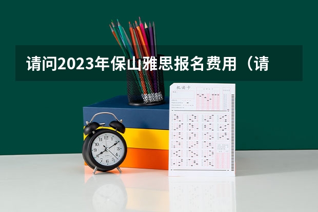 请问2023年保山雅思报名费用（请问2023年保山雅思报名流程详解）