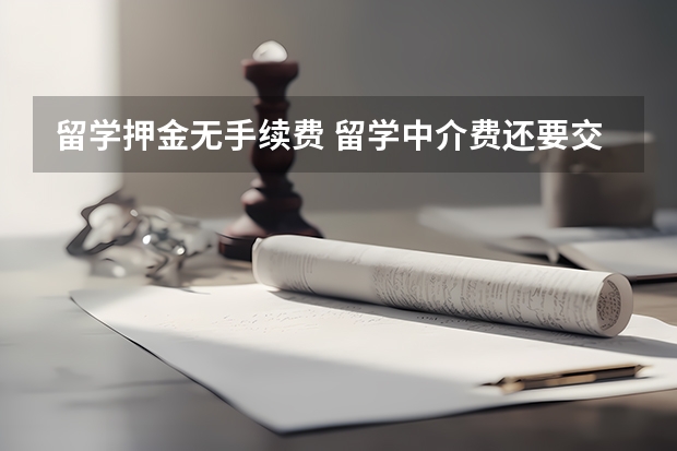 留学押金无手续费 留学中介费还要交押金？