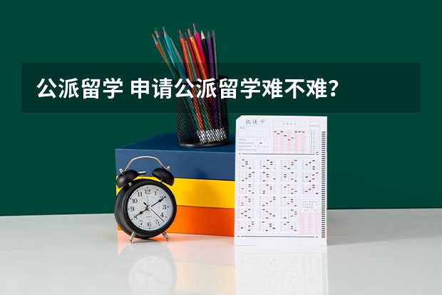 公派留学 申请公派留学难不难？