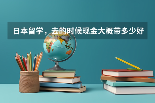 日本留学，去的时候现金大概带多少好？