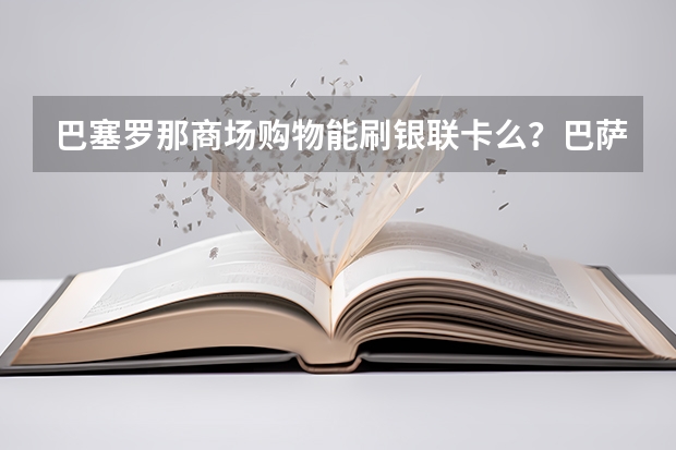 巴塞罗那商场购物能刷银联卡么？巴萨用银联结账的地方多么？用西班牙哪些银行华夏银行取现金免手续费？