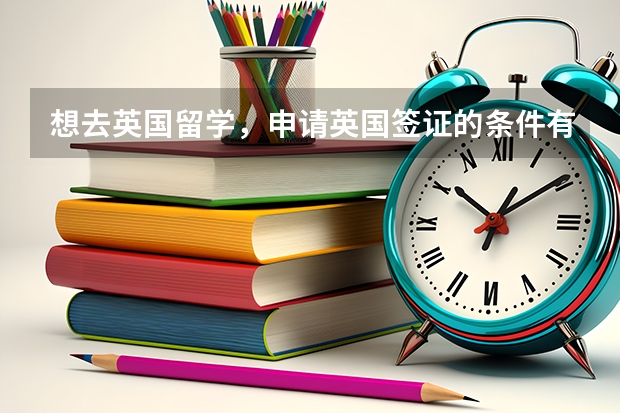 想去英国留学，申请英国签证的条件有哪些？英国移民后的教育优势有什么？