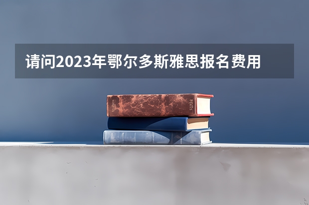 请问2023年鄂尔多斯雅思报名费用是多少