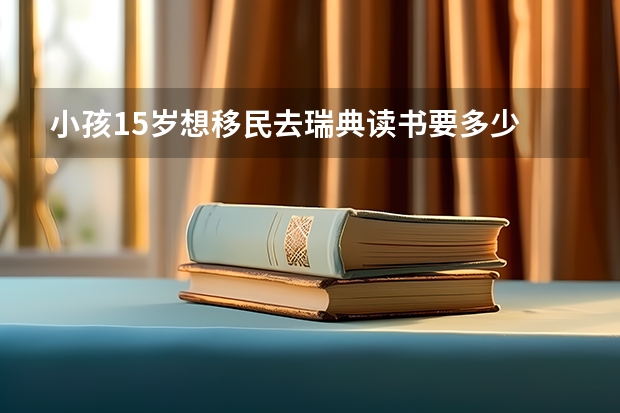 小孩15岁想移民去瑞典读书要多少