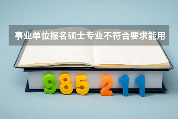 事业单位报名硕士专业不符合要求能用本科专业报吗