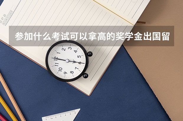 参加什么考试可以拿高的奖学金出国留学？