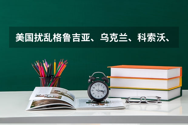 美国扰乱格鲁吉亚、乌克兰、科索沃、土耳其、叙利亚、伊拉克和伊朗的目的是什么？