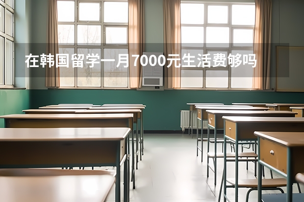 在韩国留学一月7000元生活费够吗？