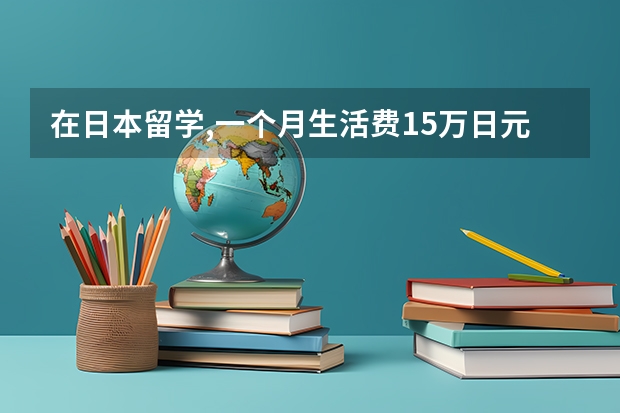 在日本留学,一个月生活费15万日元,算多吗?