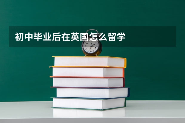 初中毕业后在英国怎么留学