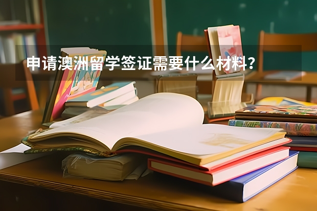 申请澳洲留学签证需要什么材料？