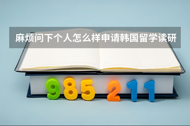 麻烦问下个人怎么样申请韩国留学读研，怎么选学校？