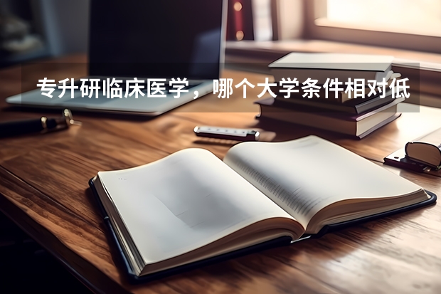 专升研临床医学，哪个大学条件相对低点